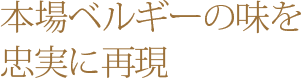 本場ベルギーの味を忠実に再現